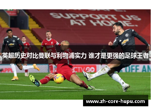 英超历史对比曼联与利物浦实力 谁才是更强的足球王者