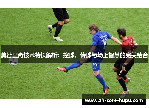 莫德里奇技术特长解析:控球、传球与场上智慧的完美结合 莫德里奇技术特长解析:控球、传球与场上智慧的完美结合