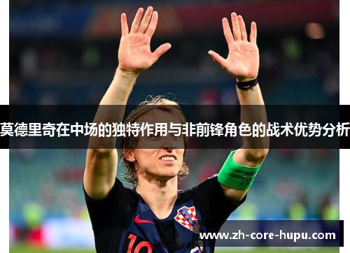 莫德里奇在中场的独特作用与非前锋角色的战术优势分析