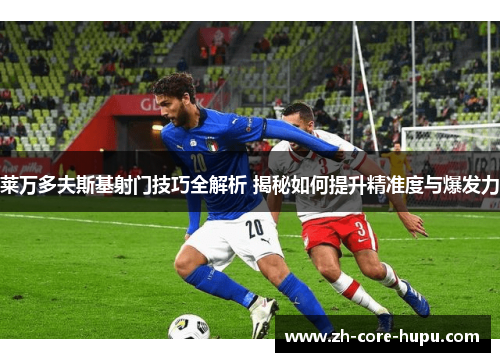 莱万多夫斯基射门技巧全解析 揭秘如何提升精准度与爆发力