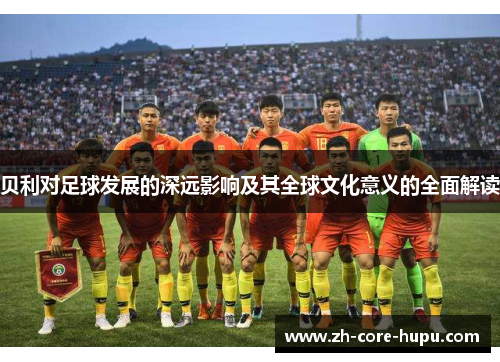 贝利对足球发展的深远影响及其全球文化意义的全面解读