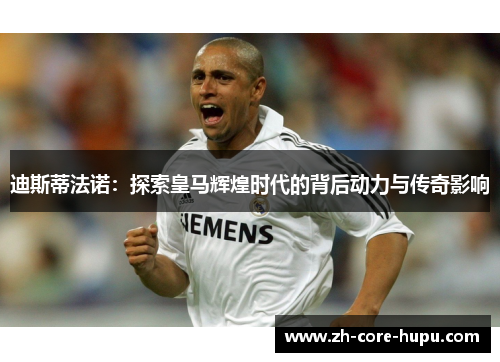 迪斯蒂法诺:探索皇马辉煌时代的背后动力与传奇影响 迪斯蒂法诺:探索皇马辉煌时代的背后动力与传奇影响