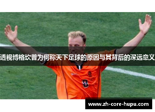 透视博格坎普为何称天下足球的原因与其背后的深远意义 透视博格坎普为何称天下足球的原因与其背后的深远意义