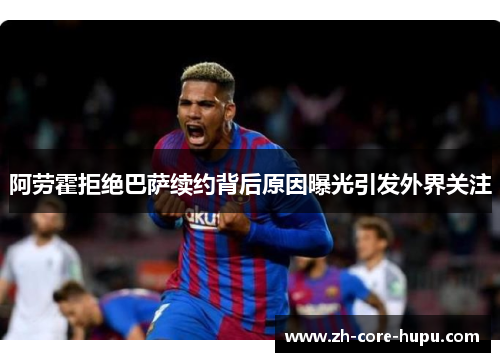 阿劳霍拒绝巴萨续约背后原因曝光引发外界关注 阿劳霍拒绝巴萨续约背后原因曝光引发外界关注