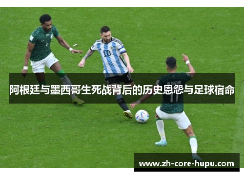 阿根廷与墨西哥生死战背后的历史恩怨与足球宿命 阿根廷与墨西哥生死战背后的历史恩怨与足球宿命