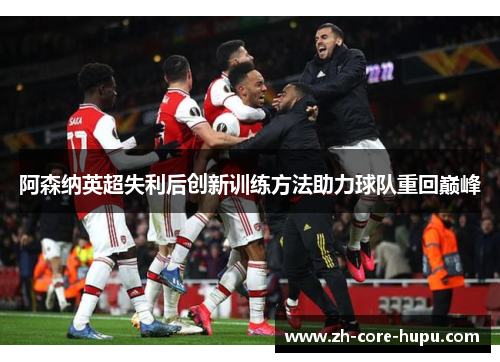 阿森纳英超失利后创新训练方法助力球队重回巅峰