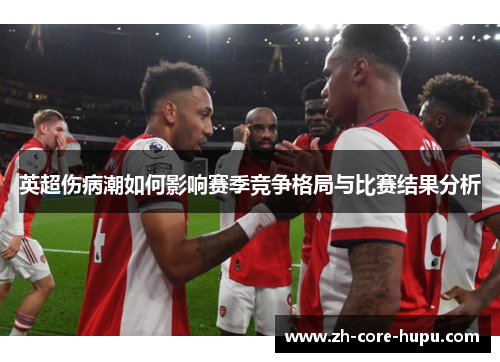 英超伤病潮如何影响赛季竞争格局与比赛结果分析 英超伤病潮如何影响赛季竞争格局与比赛结果分析