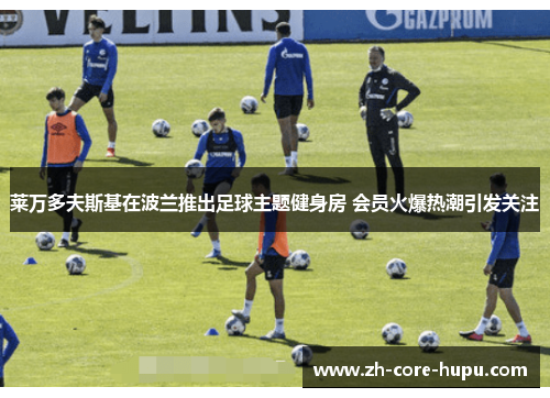 莱万多夫斯基在波兰推出足球主题健身房 会员火爆热潮引发关注 莱万多夫斯基在波兰推出足球主题健身房 会员火爆热潮引发关注