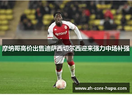 摩纳哥高价出售迪萨西切尔西迎来强力中场补强