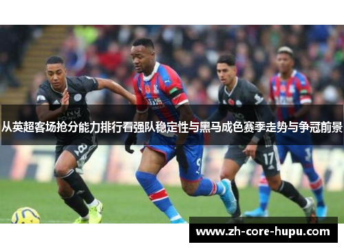 从英超客场抢分能力排行看强队稳定性与黑马成色赛季走势与争冠前景